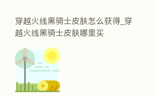 穿越火線黑騎士皮膚怎么獲得_穿越火線黑騎士皮膚哪里買