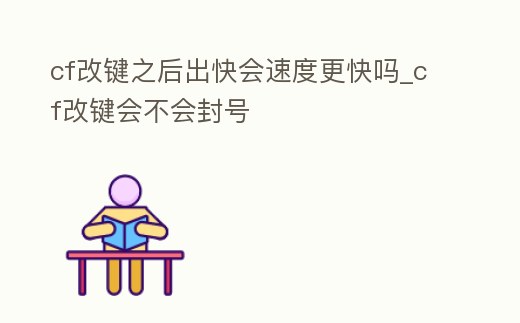 cf改鍵之后出快會(huì)速度更快嗎_cf改鍵會(huì)不會(huì)封號(hào)