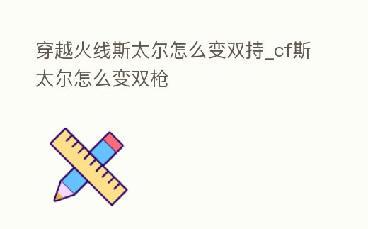 穿越火線斯太爾怎么變雙持_cf斯太爾怎么變雙槍