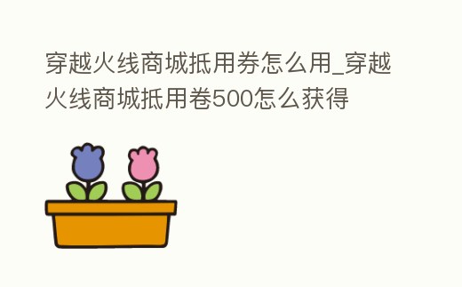 穿越火線商城抵用券怎么用_穿越火線商城抵用卷500怎么獲得