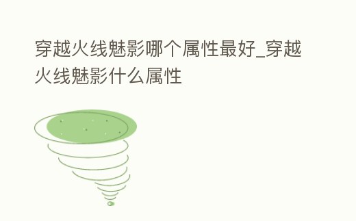 穿越火線魅影哪個屬性最好_穿越火線魅影什么屬性