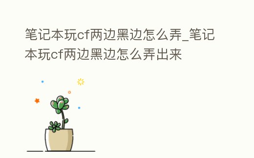 筆記本玩cf兩邊黑邊怎么弄_筆記本玩cf兩邊黑邊怎么弄出來