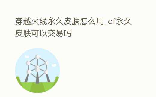 穿越火線永久皮膚怎么用_cf永久皮膚可以交易嗎