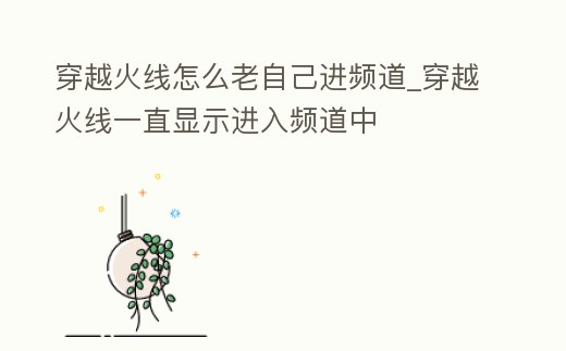 穿越火線怎么老自己進(jìn)頻道_穿越火線一直顯示進(jìn)入頻道中