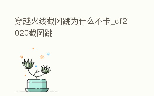 穿越火線截圖跳為什么不卡_cf2020截圖跳