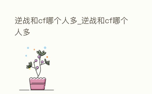 逆戰和cf哪個人多_逆戰和cf哪個人多