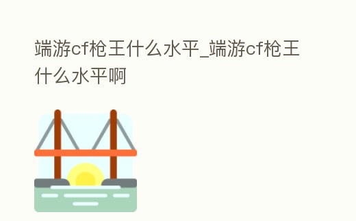 端游cf槍王什么水平_端游cf槍王什么水平啊