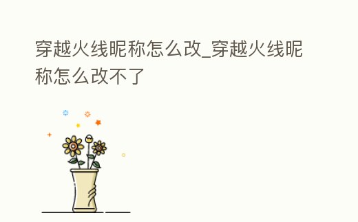 穿越火線昵稱(chēng)怎么改_穿越火線昵稱(chēng)怎么改不了