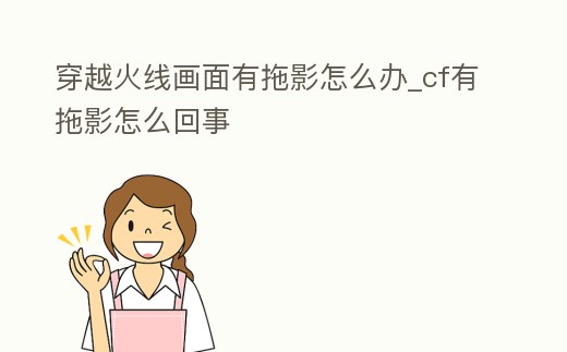 穿越火線畫面有拖影怎么辦_cf有拖影怎么回事