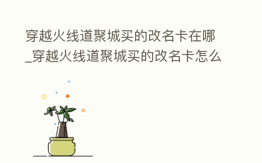 穿越火線道聚城買的改名卡在哪_穿越火線道聚城買的改名卡怎么用