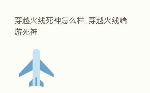 穿越火線死神怎么樣_穿越火線端游死神