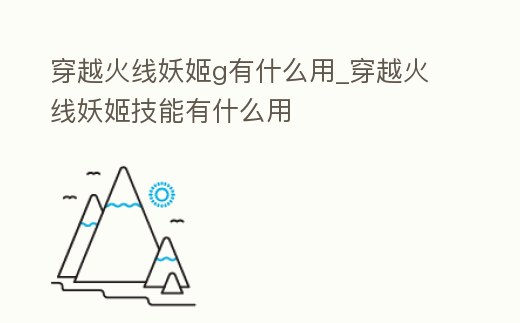 穿越火線妖姬g有什么用_穿越火線妖姬技能有什么用