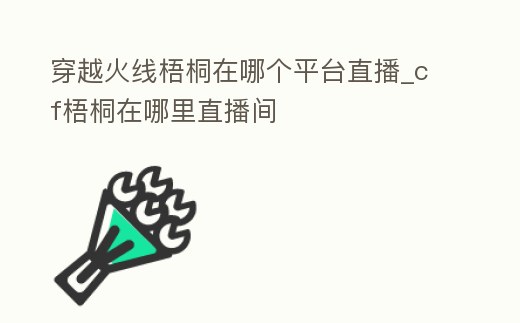 穿越火線梧桐在哪個平臺直播_cf梧桐在哪里直播間