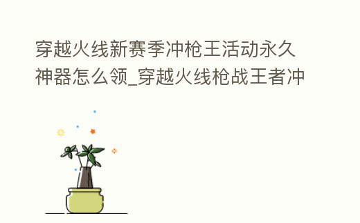 穿越火線新賽季沖槍王活動永久神器怎么領(lǐng)_穿越火線槍戰(zhàn)王者沖鋒槍