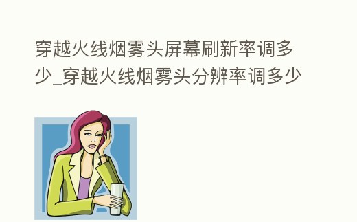 穿越火線煙霧頭屏幕刷新率調多少_穿越火線煙霧頭分辨率調多少