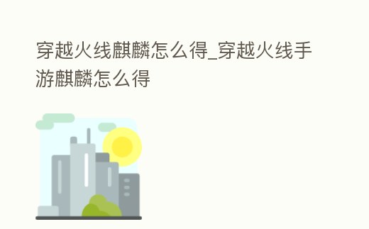 穿越火線麒麟怎么得_穿越火線手游麒麟怎么得