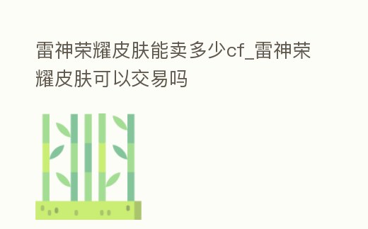 雷神榮耀皮膚能賣多少cf_雷神榮耀皮膚可以交易嗎