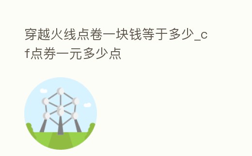 穿越火線點(diǎn)卷一塊錢等于多少_cf點(diǎn)券一元多少點(diǎn)