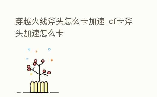 穿越火線斧頭怎么卡加速_cf卡斧頭加速怎么卡
