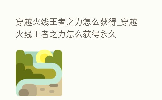 穿越火線王者之力怎么獲得_穿越火線王者之力怎么獲得永久
