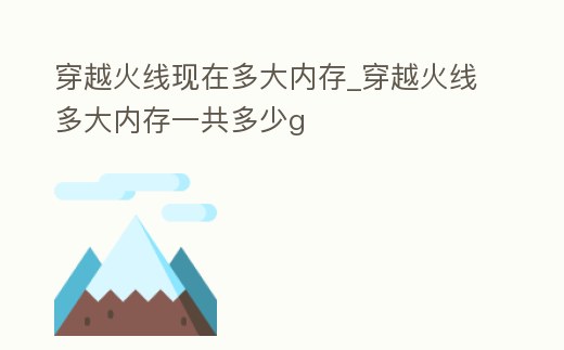 穿越火線現(xiàn)在多大內(nèi)存_穿越火線多大內(nèi)存一共多少g