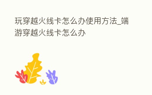 玩穿越火線卡怎么辦使用方法_端游穿越火線卡怎么辦