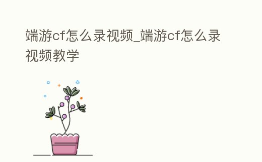 端游cf怎么錄視頻_端游cf怎么錄視頻教學