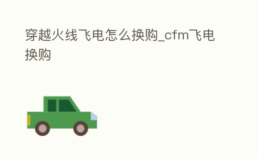 穿越火線飛電怎么換購_cfm飛電換購