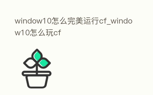 window10怎么完美運(yùn)行cf_window10怎么玩cf