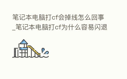 筆記本電腦打cf會掉線怎么回事_筆記本電腦打cf為什么容易閃退