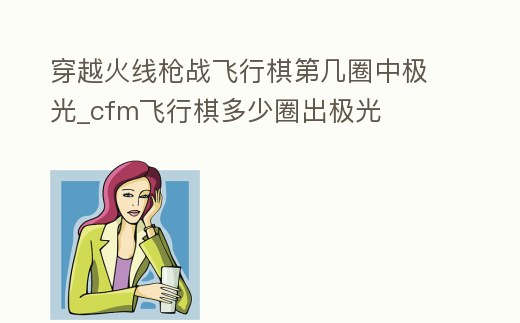 穿越火線槍戰飛行棋第幾圈中極光_cfm飛行棋多少圈出極光