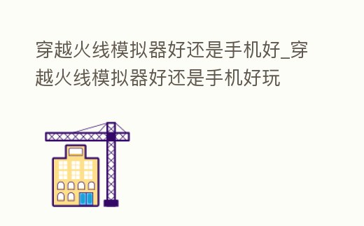 穿越火線模擬器好還是手機(jī)好_穿越火線模擬器好還是手機(jī)好玩