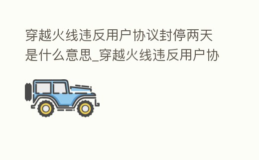 穿越火線違反用戶協(xié)議封停兩天是什么意思_穿越火線違反用戶協(xié)議封三天