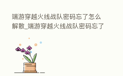 端游穿越火線戰(zhàn)隊密碼忘了怎么解散_端游穿越火線戰(zhàn)隊密碼忘了怎么解散啊