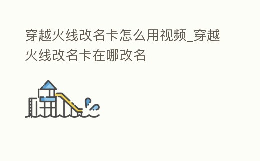 穿越火線改名卡怎么用視頻_穿越火線改名卡在哪改名