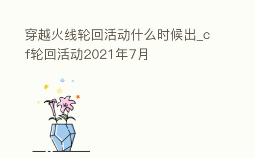 穿越火線輪回活動什么時候出_cf輪回活動2021年7月