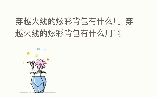 穿越火線的炫彩背包有什么用_穿越火線的炫彩背包有什么用啊
