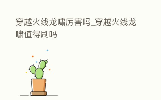 穿越火線龍嘯厲害嗎_穿越火線龍嘯值得刷嗎