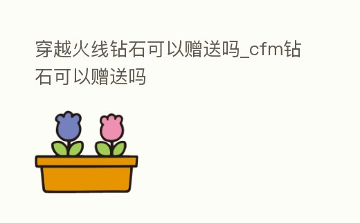 穿越火線鉆石可以贈(zèng)送嗎_cfm鉆石可以贈(zèng)送嗎