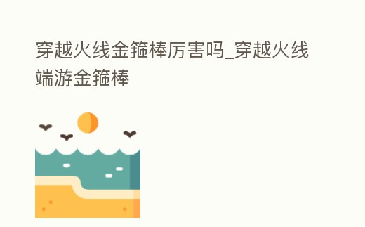 穿越火線金箍棒厲害嗎_穿越火線端游金箍棒