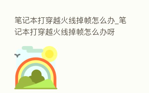 筆記本打穿越火線掉幀怎么辦_筆記本打穿越火線掉幀怎么辦呀