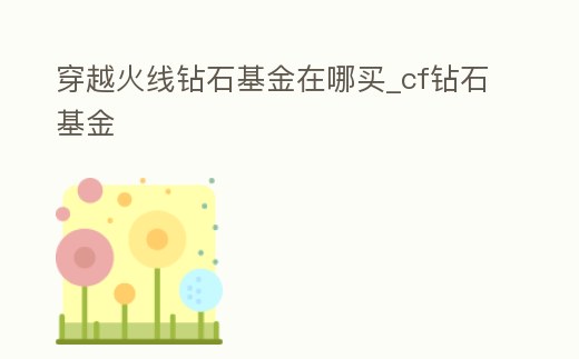 穿越火線鉆石基金在哪買_cf鉆石基金