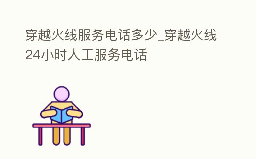 穿越火線服務電話多少_穿越火線24小時人工服務電話