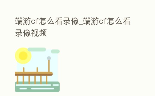 端游cf怎么看錄像_端游cf怎么看錄像視頻