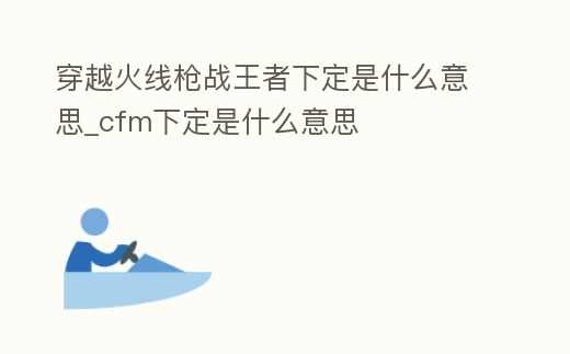穿越火線槍戰(zhàn)王者下定是什么意思_cfm下定是什么意思