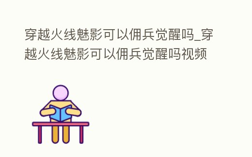 穿越火線魅影可以傭兵覺醒嗎_穿越火線魅影可以傭兵覺醒嗎視頻