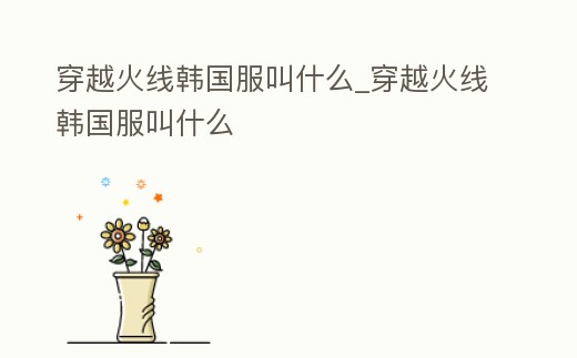 穿越火線韓國(guó)服叫什么_穿越火線韓國(guó)服叫什么