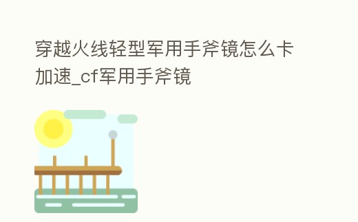 穿越火線輕型軍用手斧鏡怎么卡加速_cf軍用手斧鏡
