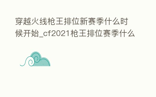 穿越火線槍王排位新賽季什么時候開始_cf2021槍王排位賽季什么時候結束