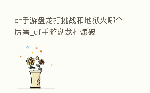 cf手游盤龍打挑戰和地獄火哪個厲害_cf手游盤龍打爆破